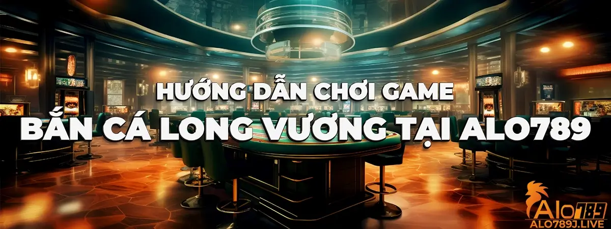 Hướng dẫn tham gia bắn cá Long Vương tại nhà cái ALO789